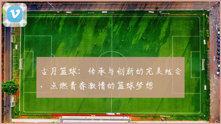 古月篮球：传承与创新的完美结合，点燃青春激情的篮球梦想