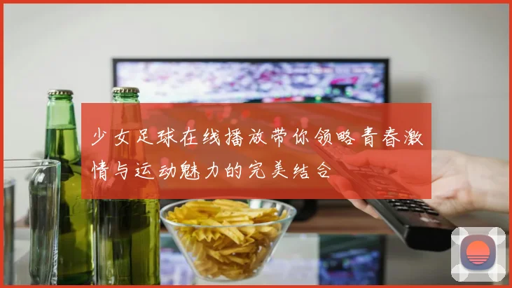 少女足球在线播放带你领略青春激情与运动魅力的完美结合