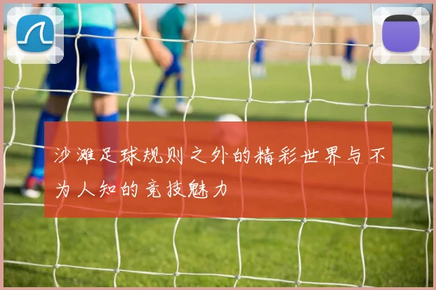 沙滩足球规则之外的精彩世界与不为人知的竞技魅力