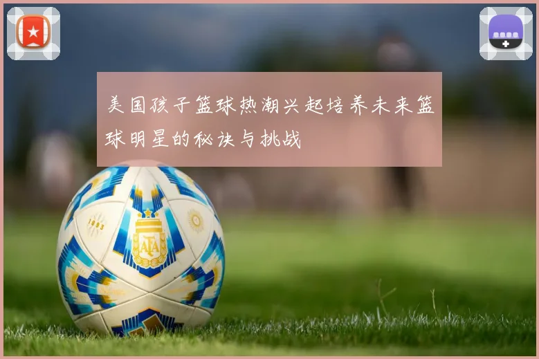 美国孩子篮球热潮兴起培养未来篮球明星的秘诀与挑战