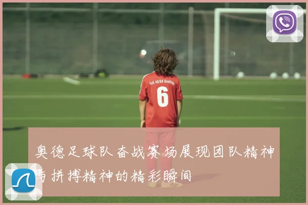 奥德足球队奋战赛场展现团队精神与拼搏精神的精彩瞬间