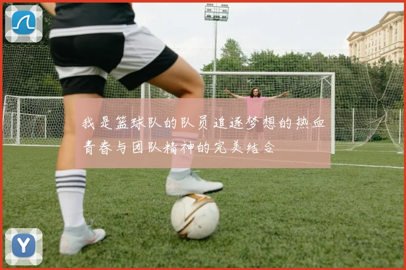 我是篮球队的队员追逐梦想的热血青春与团队精神的完美结合
