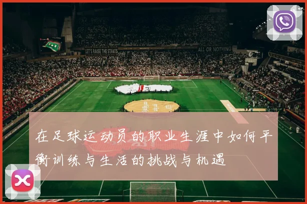 在足球运动员的职业生涯中如何平衡训练与生活的挑战与机遇