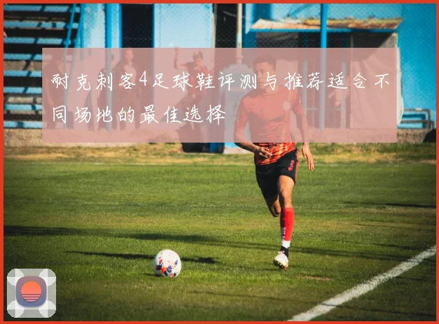 耐克刺客4足球鞋评测与推荐适合不同场地的最佳选择