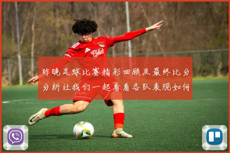 昨晚足球比赛精彩回顾及最终比分分析让我们一起看看各队表现如何