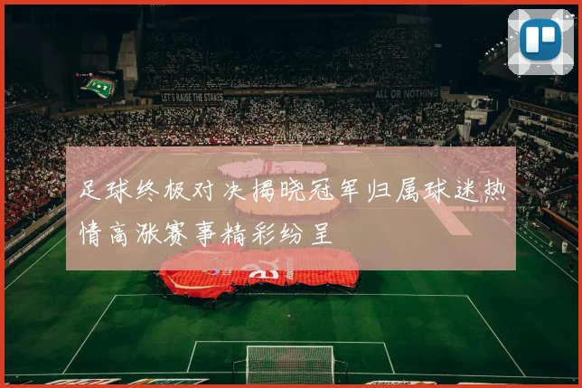 足球终极对决揭晓冠军归属球迷热情高涨赛事精彩纷呈